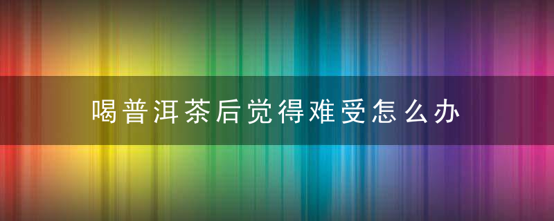 喝普洱茶后觉得难受怎么办 喝普洱茶有什么禁忌